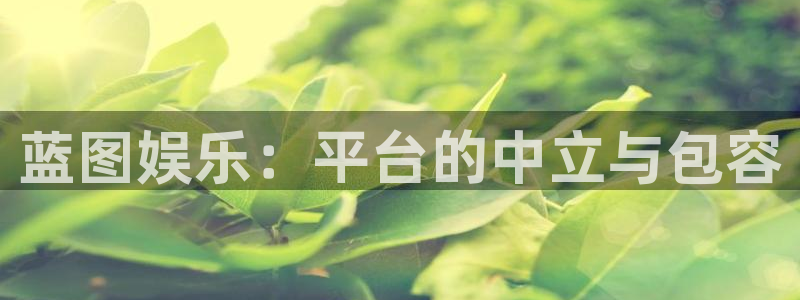 香港聚富网欢迎您：蓝图娱乐：平台的中立与包容