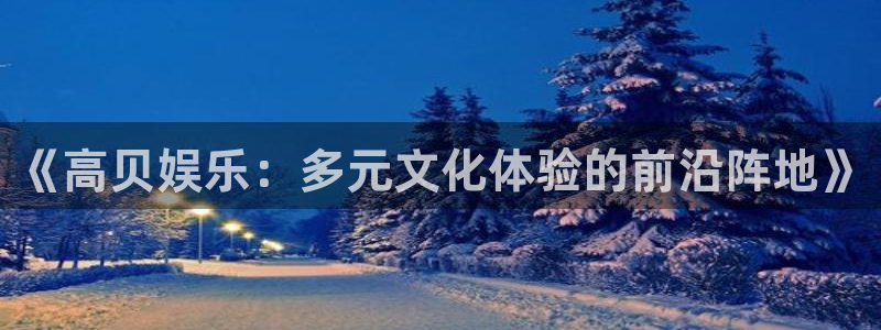聚富钱包：《高贝娱乐：多元文化体验的前沿阵地》