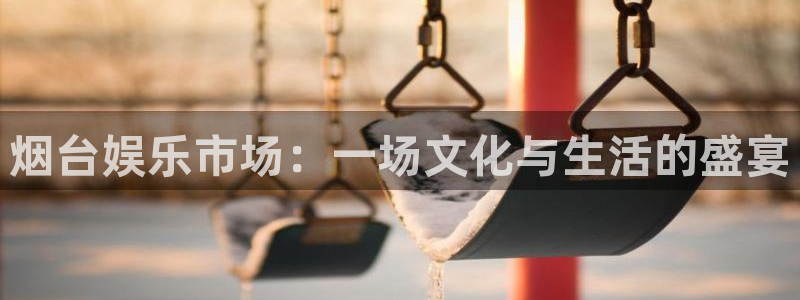 聚富手袋厂：烟台娱乐市场：一场文化与生活的盛宴