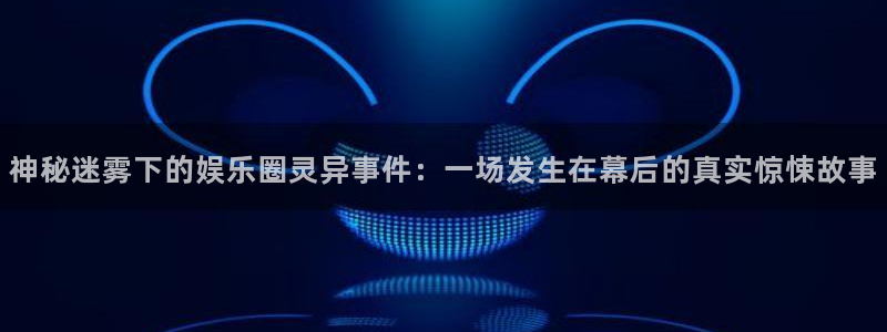 聚富网络：神秘迷雾下的娱乐圈灵异事件：一场发生在幕后的真实惊悚故事