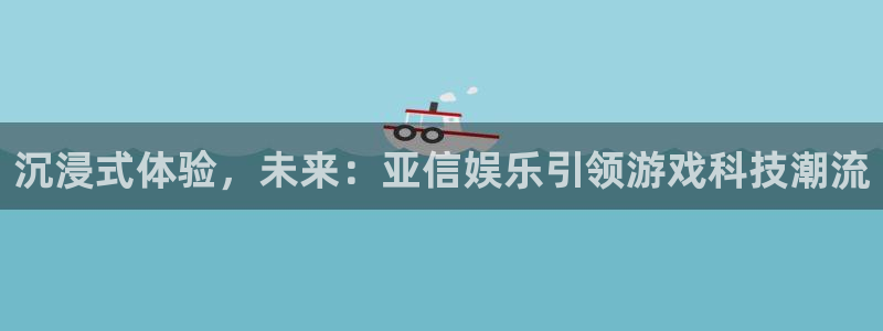 聚富网是正规平台吗：沉浸式体验，未来：亚信娱乐引领游戏科技潮流