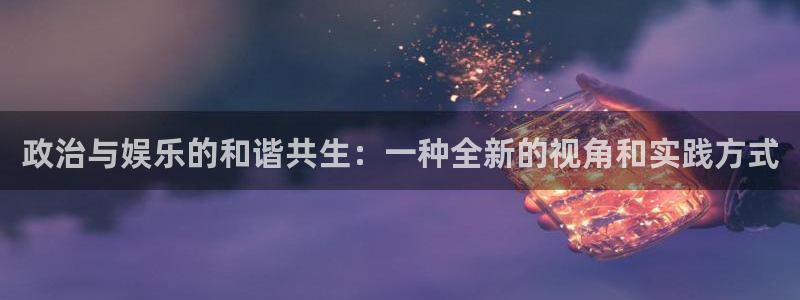 宁波聚富智能科技有限公司：政治与娱乐的和谐共生：一种全新的视角和实践方式
