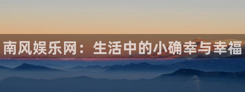 东莞聚富风机：南风娱乐网：生活中的小确幸与幸福