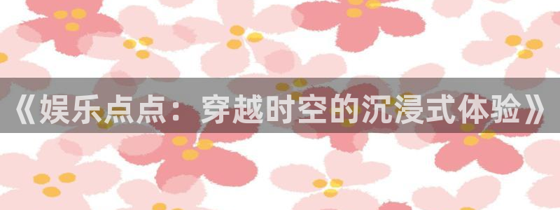 聚富汇：《娱乐点点：穿越时空的沉浸式体验》