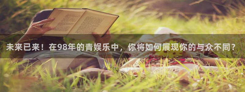 聚富公馆：未来已来！在98年的青娱乐中，你将如何展现你的与众不同？